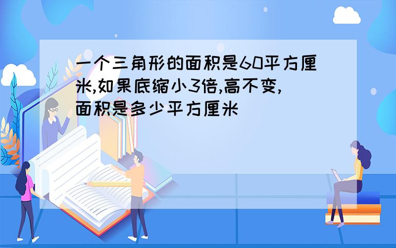 一个三角形的面积是60平方厘米,如果底缩小3倍,高不变,面积是多少平方厘米