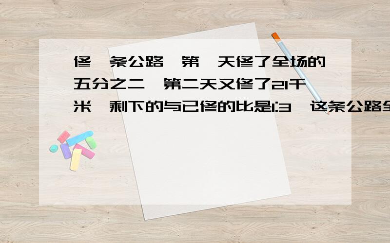 修一条公路,第一天修了全场的五分之二,第二天又修了21千米,剩下的与已修的比是1:3,这条公路全长多少米?