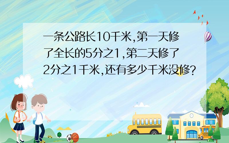 一条公路长10千米,第一天修了全长的5分之1,第二天修了2分之1千米,还有多少千米没修?