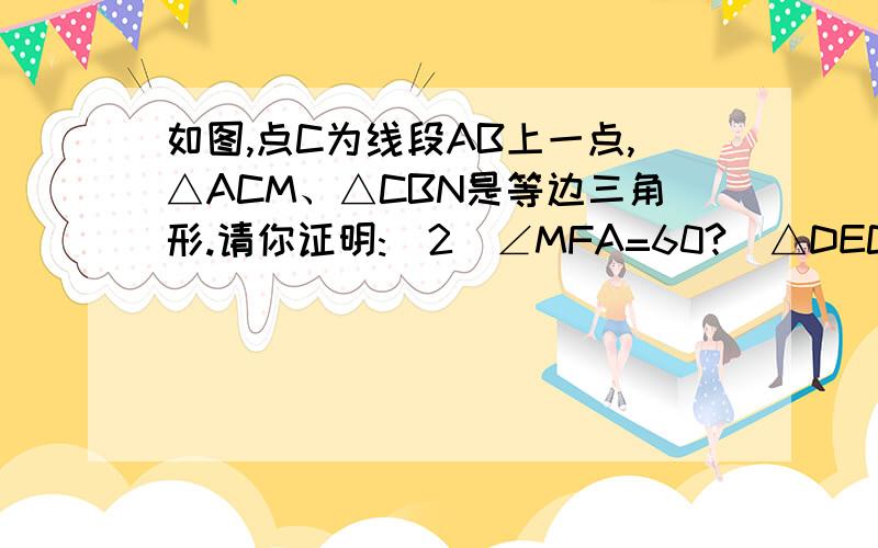 如图,点C为线段AB上一点,△ACM、△CBN是等边三角形.请你证明:(2)∠MFA=60?)△DEC为等边三角形