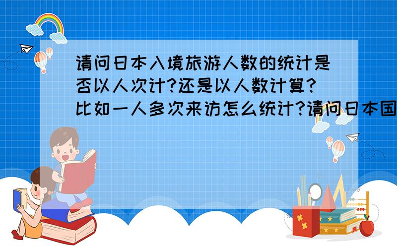 请问日本入境旅游人数的统计是否以人次计?还是以人数计算?比如一人多次来访怎么统计?请问日本国家旅游局怎样统计入境旅游人数呢?