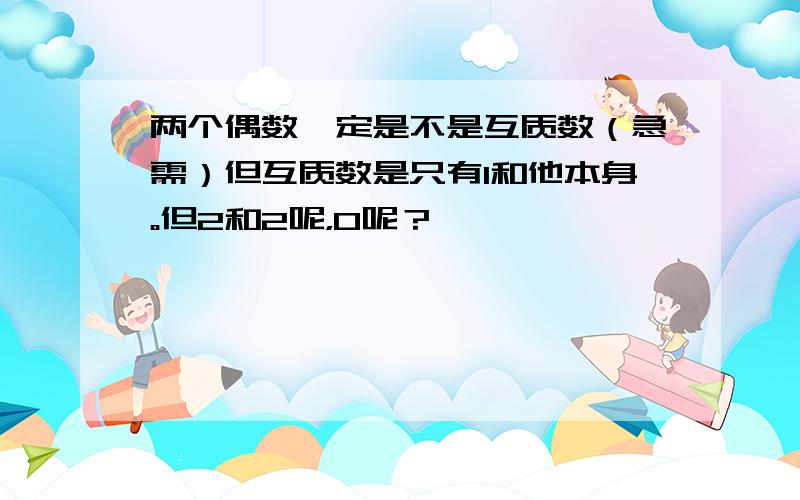 两个偶数一定是不是互质数（急需）但互质数是只有1和他本身。但2和2呢，0呢？