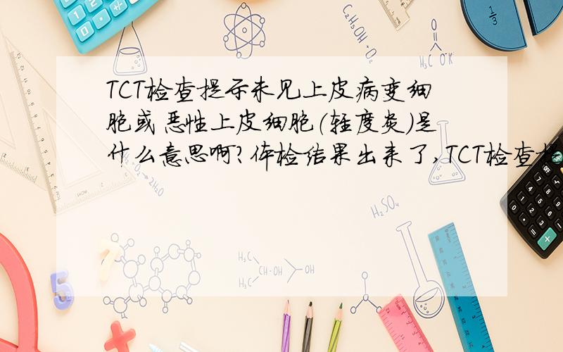 TCT检查提示未见上皮病变细胞或恶性上皮细胞（轻度炎）是什么意思啊?体检结果出来了,TCT检查提示轻度炎症反应性细胞改变.这是什么意思我没记得做这项检查啊,这是验尿结果吗?