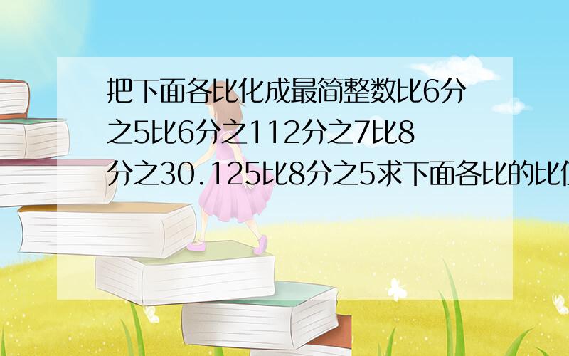 把下面各比化成最简整数比6分之5比6分之112分之7比8分之30.125比8分之5求下面各比的比值5：90.6：0.163分之2：7分之60.8：2分之1