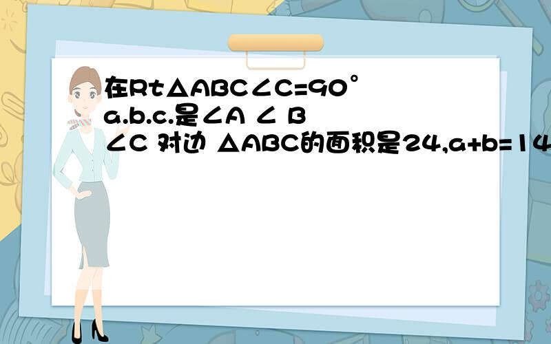 在Rt△ABC∠C=90° a.b.c.是∠A ∠ B ∠C 对边 △ABC的面积是24,a+b=14 则c= ( ) 斜边上的高是( )