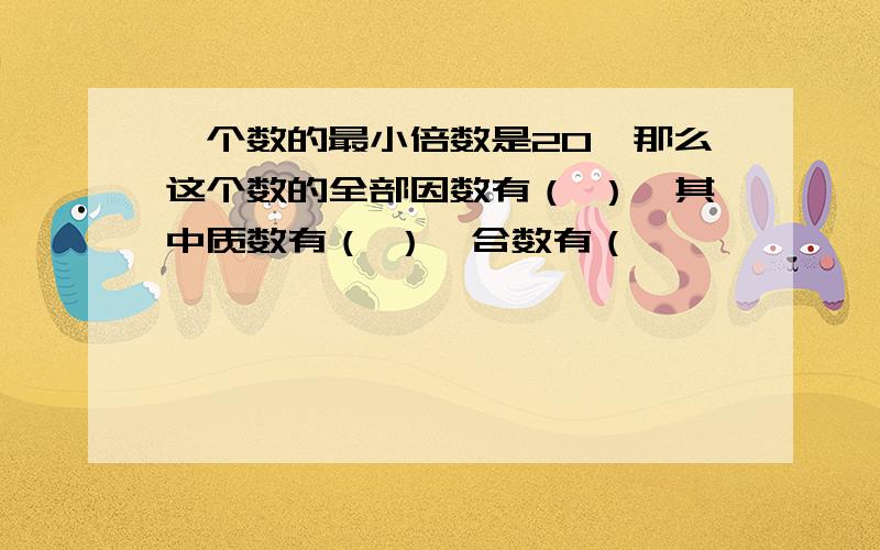 一个数的最小倍数是20,那么这个数的全部因数有（ ）,其中质数有（ ）,合数有（