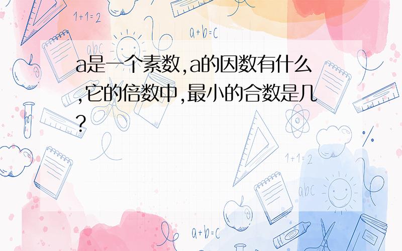 a是一个素数,a的因数有什么,它的倍数中,最小的合数是几?