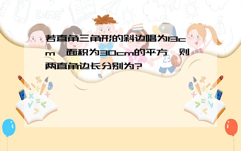 若直角三角形的斜边唱为13cm,面积为30cm的平方,则两直角边长分别为?