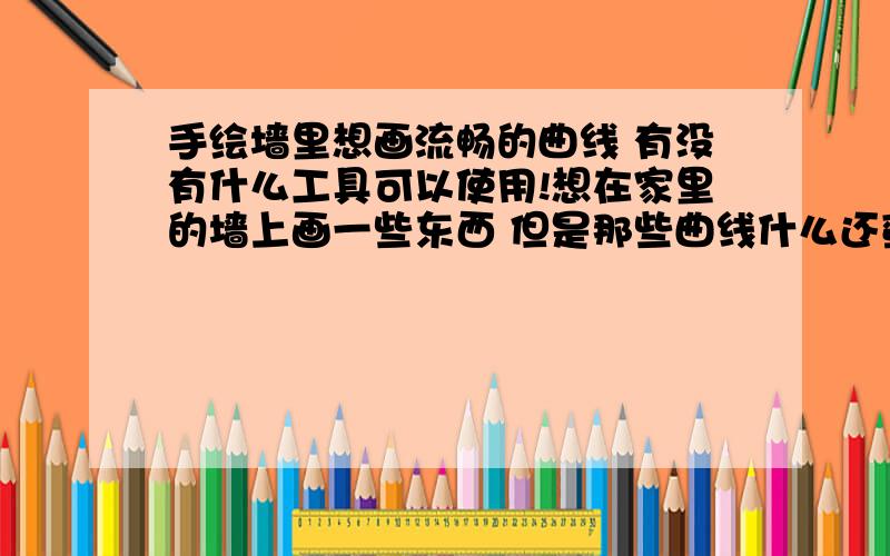 手绘墙里想画流畅的曲线 有没有什么工具可以使用!想在家里的墙上画一些东西 但是那些曲线什么还蛮难画流畅的~所以想知道有没有什么工具可以利用!就是平常就可以买到的 成本不高的工