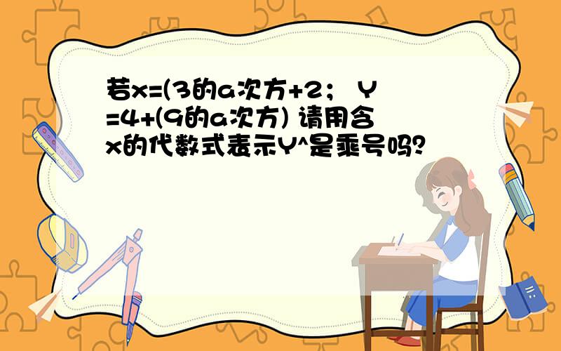 若x=(3的a次方+2； Y=4+(9的a次方) 请用含x的代数式表示Y^是乘号吗？