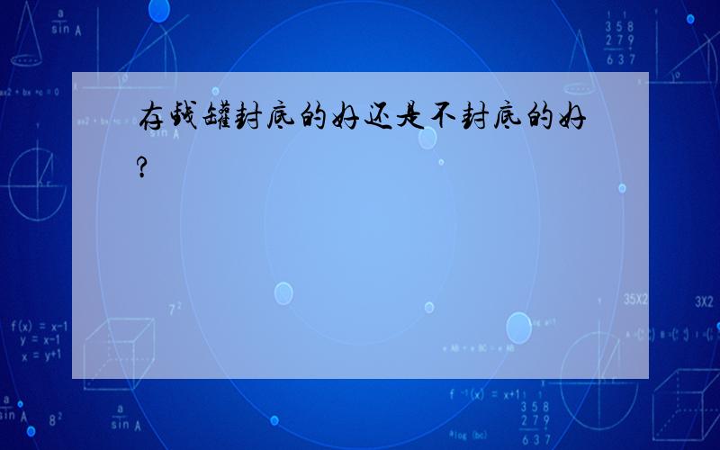 存钱罐封底的好还是不封底的好?