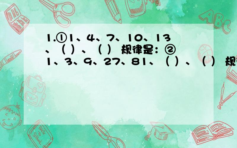 1.①1、4、7、10、13、（ ）、（ ） 规律是：②1、3、9、27、81、（ ）、（ ） 规律是：③1、4、5、9、14、（ ）、（ ）规律是：④1、3、3、9、（ ）、（ ）规律是：2.①1、9、3、4、5、6、7、8、