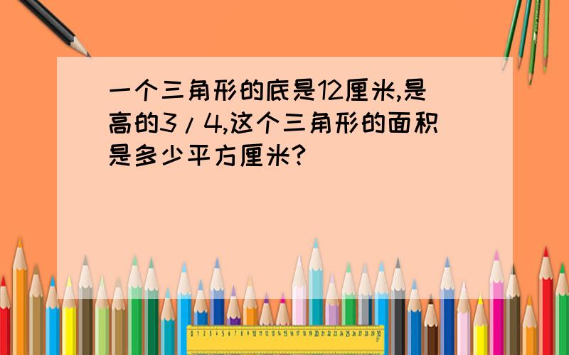 一个三角形的底是12厘米,是高的3/4,这个三角形的面积是多少平方厘米?