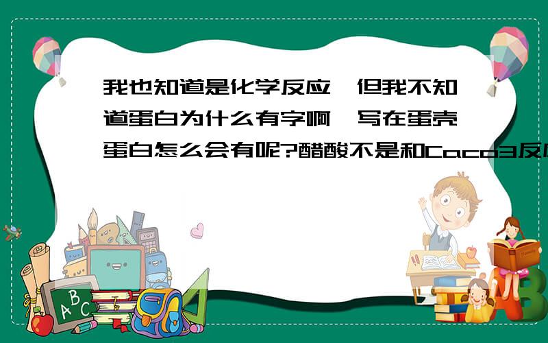 我也知道是化学反应,但我不知道蛋白为什么有字啊,写在蛋壳蛋白怎么会有呢?醋酸不是和Caco3反应吗?蛋白不是蛋白质吗?醋酸也和蛋白质反应吗?反应有颜色生成啊!你见过这种蛋吗?还是在醋酸