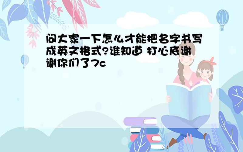 问大家一下怎么才能把名字书写成英文格式?谁知道 打心底谢谢你们了7c