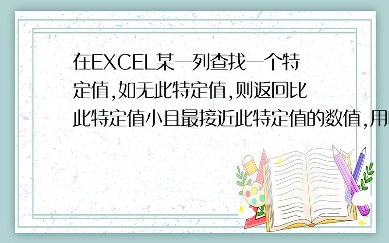 在EXCEL某一列查找一个特定值,如无此特定值,则返回比此特定值小且最接近此特定值的数值,用哪个函数?