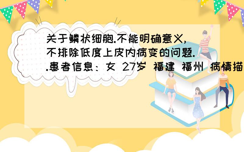 关于鳞状细胞.不能明确意义,不排除低度上皮内病变的问题..患者信息：女 27岁 福建 福州 病情描述(发病时间、主要症状等)：8月初做的此检查.非典型鳞状细胞(ASC)--不能明确意义,不排除低度