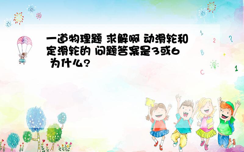 一道物理题 求解啊 动滑轮和定滑轮的 问题答案是3或6  为什么?