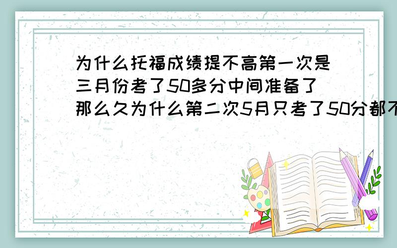 为什么托福成绩提不高第一次是三月份考了50多分中间准备了那么久为什么第二次5月只考了50分都不到