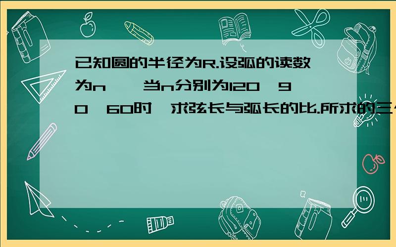 已知圆的半径为R.设弧的读数为n°,当n分别为120,90,60时,求弦长与弧长的比.所求的三个比中,哪一个更接近