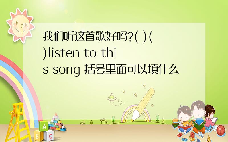 我们听这首歌好吗?( )( )listen to this song 括号里面可以填什么