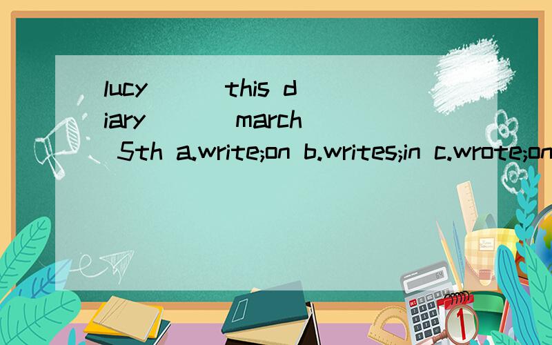 lucy( ) this diary ( ) march 5th a.write;on b.writes;in c.wrote;on