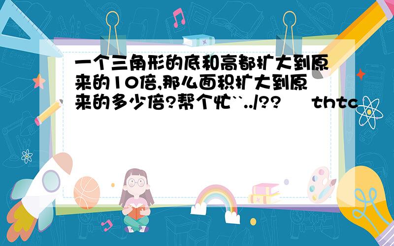 一个三角形的底和高都扩大到原来的10倍,那么面积扩大到原来的多少倍?帮个忙``../??     thtc