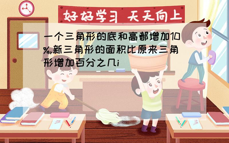 一个三角形的底和高都增加10%,新三角形的面积比原来三角形增加百分之几i