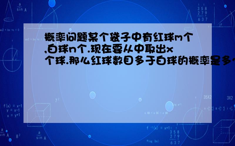 概率问题某个袋子中有红球m个,白球n个.现在要从中取出x个球.那么红球数目多于白球的概率是多少呢?某个袋子中有红球m个,白球n个.现在要从中取出x个球.那么红球数目多于白球的概率是多少