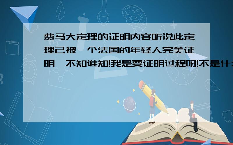 费马大定理的证明内容听说此定理已被一个法国的年轻人完美证明,不知谁知!我是要证明过程呀!不是什么介绍!谢谢了!