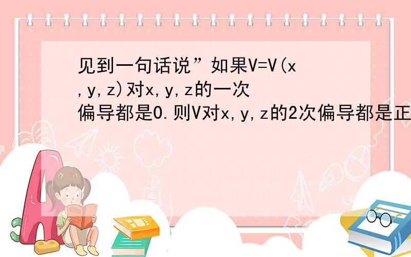 见到一句话说”如果V=V(x,y,z)对x,y,z的一次偏导都是0.则V对x,y,z的2次偏导都是正的或者都是负的“