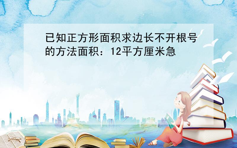 已知正方形面积求边长不开根号的方法面积：12平方厘米急