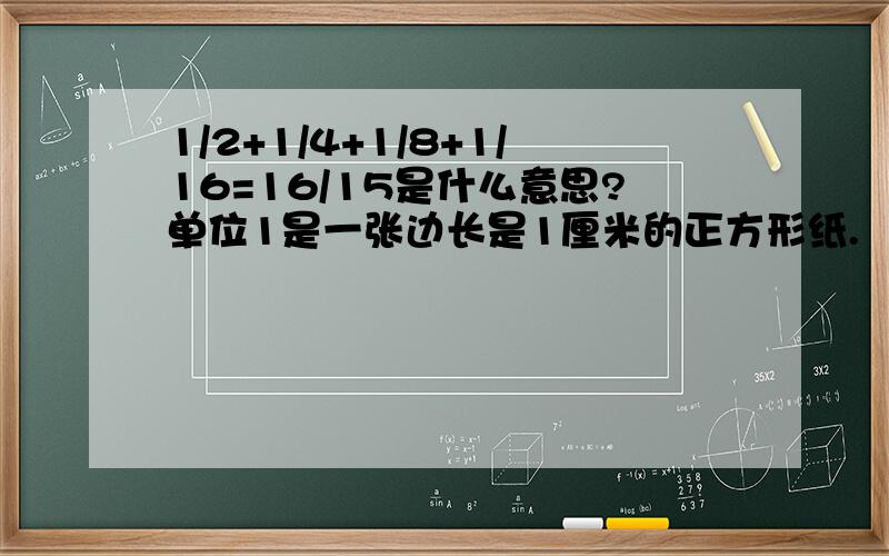 1/2+1/4+1/8+1/16=16/15是什么意思?单位1是一张边长是1厘米的正方形纸.