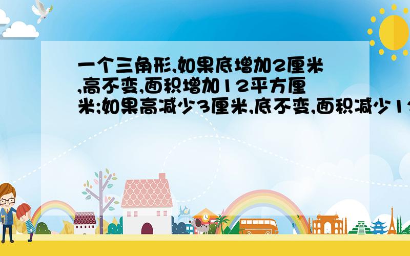 一个三角形,如果底增加2厘米,高不变,面积增加12平方厘米;如果高减少3厘米,底不变,面积减少12平方厘米.求三角形面积?