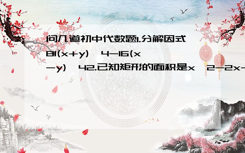 问几道初中代数题1.分解因式81(x+y)^4-16(x-y)^42.已知矩形的面积是x^2-2x-35(x>7),其中一边长是x-7,求表示矩形的另一边的代数式.3.已知正方形的面积是9x^2+6xy+y^2(x>0,y>0),求表示该正方形的边长的代数