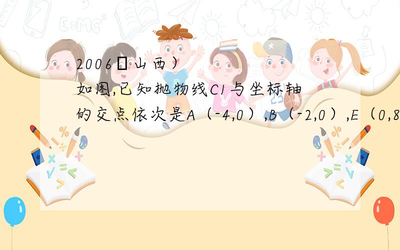 2006•山西）如图,已知抛物线C1与坐标轴的交点依次是A（-4,0）,B（-2,0）,E（0,8）． （1）求（2006•山西）如图,已知抛物线C1与坐标轴的交点依次是A（-4,0）,B（-2,0）,E（0,8）．（1）求抛