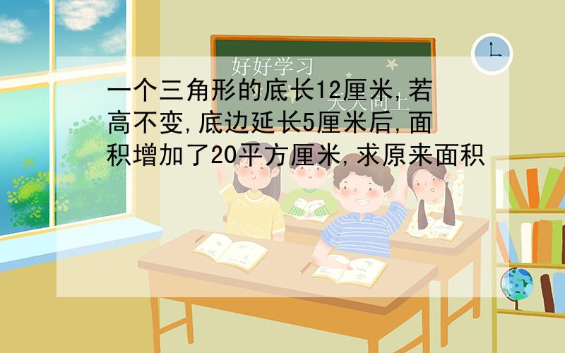 一个三角形的底长12厘米,若高不变,底边延长5厘米后,面积增加了20平方厘米,求原来面积