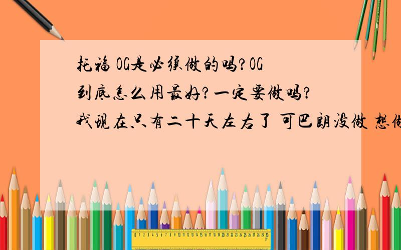 托福 OG是必须做的吗?OG到底怎么用最好?一定要做吗?我现在只有二十天左右了 可巴朗没做 想做一下 另外还有红皮DELTA 那个怎么样?