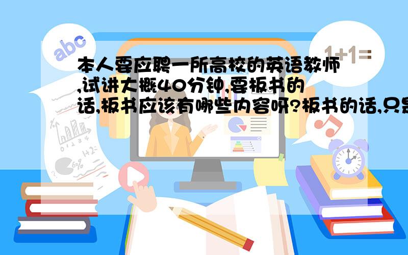 本人要应聘一所高校的英语教师,试讲大概40分钟,要板书的话,板书应该有哪些内容呀?板书的话,只是把教学目标、教学重点、教学难点、教学方法,这些标题在黑板上写出来就可以了吗?还有教