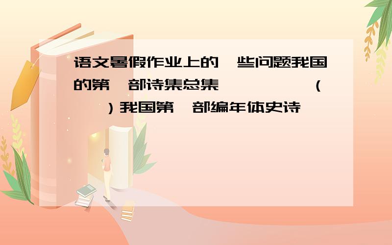 语文暑假作业上的一些问题我国的第一部诗集总集—————（   ）我国第一部编年体史诗—————（   ）我国第一部国别体史书—————（   ）我国第一部纪传体史书—————（