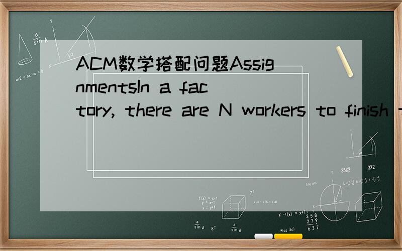 ACM数学搭配问题AssignmentsIn a factory, there are N workers to finish two types of tasks (A and B). Each type has N tasks. Each task of type A needs xi time to finish, and each task of type B needs yj time to finish, now, you, as the boss of th