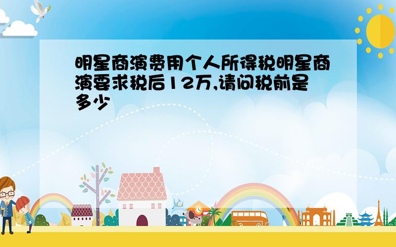 明星商演费用个人所得税明星商演要求税后12万,请问税前是多少