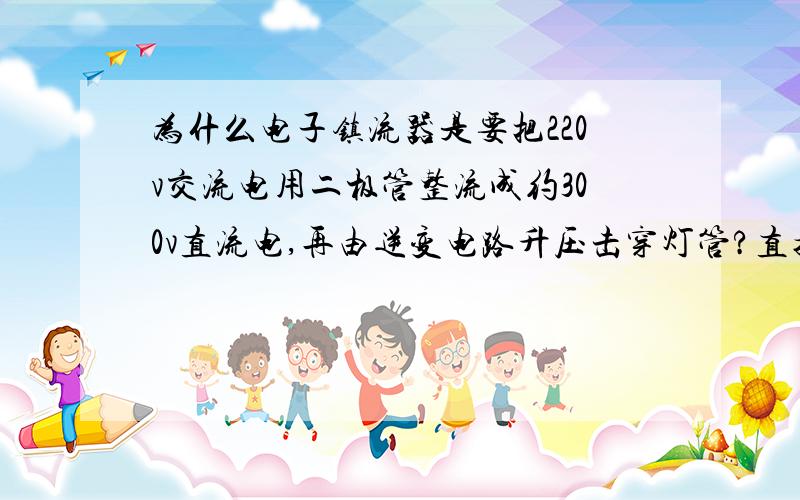 为什么电子镇流器是要把220v交流电用二极管整流成约300v直流电,再由逆变电路升压击穿灯管?直接由交流电升为高压击穿不好吗?