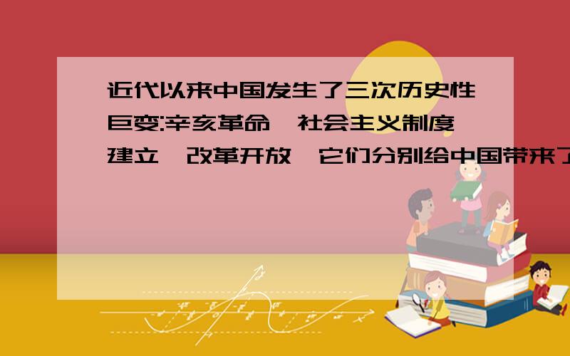 近代以来中国发生了三次历史性巨变:辛亥革命、社会主义制度建立、改革开放,它们分别给中国带来了什么影