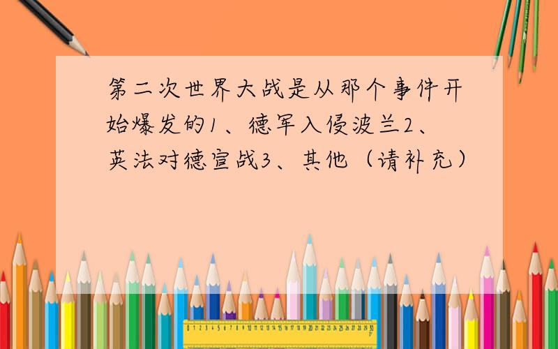 第二次世界大战是从那个事件开始爆发的1、德军入侵波兰2、英法对德宣战3、其他（请补充）