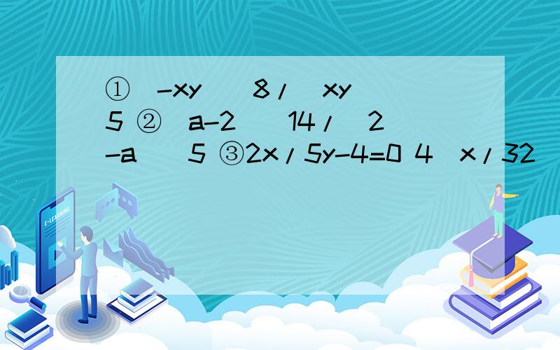 ①(-xy)^8/(xy)^5 ②（a-2)^14/（2-a)^5 ③2x/5y-4=0 4^x/32^y=?④ x^2-y^2=12 x+y=6 x=?y=?