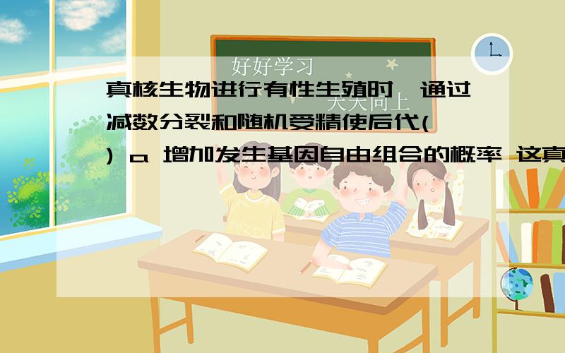 真核生物进行有性生殖时,通过减数分裂和随机受精使后代( ) a 增加发生基因自由组合的概率 这真核生物进行有性生殖时,通过减数分裂和随机受精使后代(  )a 增加发生基因自由组合的概率 这