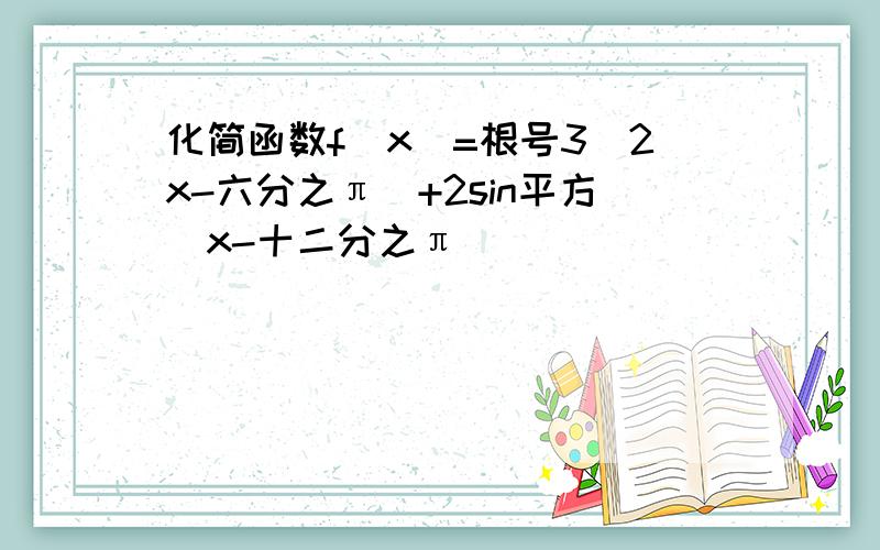 化简函数f(x)=根号3(2x-六分之π）+2sin平方(x-十二分之π)