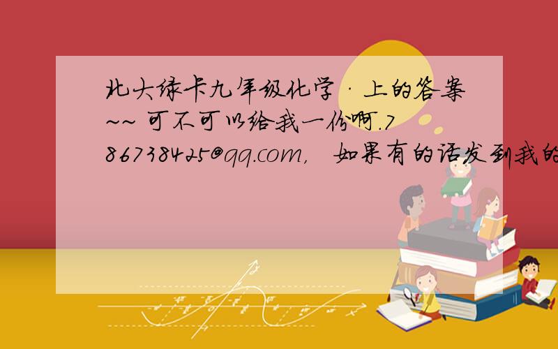 北大绿卡九年级化学·上的答案~~ 可不可以给我一份啊.786738425@qq.com，   如果有的话发到我的邮箱好不好。