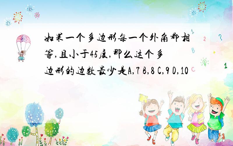 如果一个多边形每一个外角都相等,且小于45度,那么这个多边形的边数最少是A,7 B,8 C,9 D,10